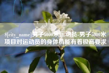 五家渠男子5000米运动员-男子5000米项目对运动员的身体机能有着极高要求