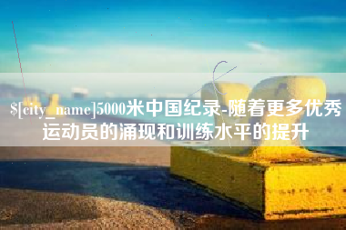 五家渠5000米中国纪录-随着更多优秀运动员的涌现和训练水平的提升