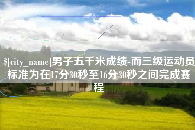 五家渠男子五千米成绩-而三级运动员标准为在17分30秒至16分30秒之间完成赛程