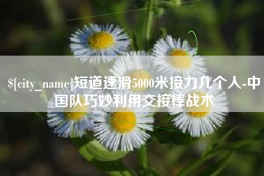 五家渠短道速滑5000米接力几个人-中国队巧妙利用交接棒战术