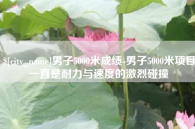 五家渠男子5000米成绩-男子5000米项目一直是耐力与速度的激烈碰撞