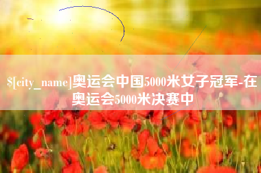五家渠奥运会中国5000米女子冠军-在奥运会5000米决赛中