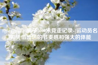 五家渠男子5000米竞走记录-[运动员名字]凭借出色的节奏感和强大的体能