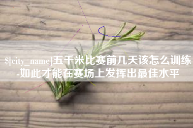 五家渠五千米比赛前几天该怎么训练-如此才能在赛场上发挥出最佳水平