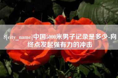 五家渠中国5000米男子记录是多少-向终点发起强有力的冲击