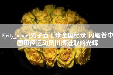 五家渠男子五千米全国纪录-闪耀着中国田径运动员拼搏进取的光辉