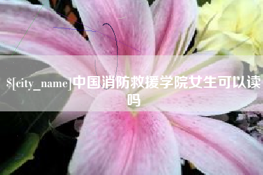 五家渠中国消防救援学院女生可以读吗