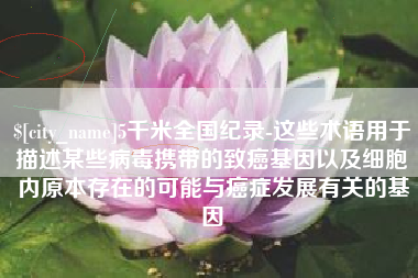 五家渠5千米全国纪录-这些术语用于描述某些病毒携带的致癌基因以及细胞内原本存在的可能与癌症发展有关的基因