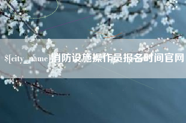 五家渠消防设施操作员报名时间官网