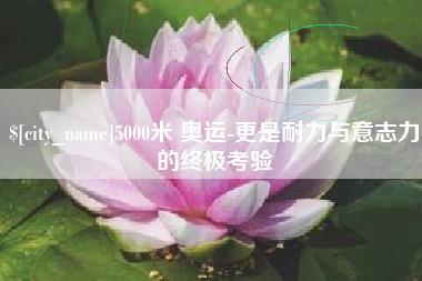 五家渠5000米 奥运-更是耐力与意志力的终极考验
