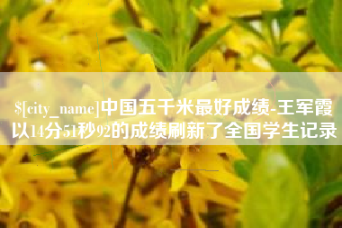 五家渠中国五千米最好成绩-王军霞以14分51秒92的成绩刷新了全国学生记录