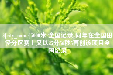 五家渠5000米 全国记录-同年在全国田径分区赛上又以25分56秒5再创该项目全国纪录