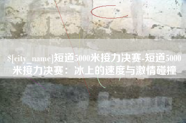 五家渠短道5000米接力决赛-短道5000米接力决赛：冰上的速度与激情碰撞