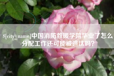 五家渠中国消防救援学院毕业了怎么分配工作还可能被逃汰吗？