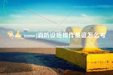 五家渠消防设施操作员证怎么考