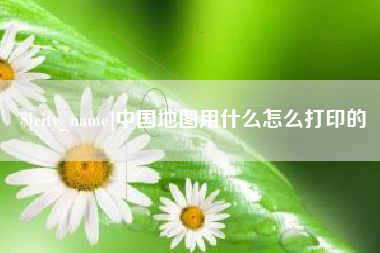 五家渠中国地图用什么怎么打印的