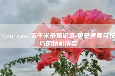 五家渠五千米最高纪录-更是速度与技巧的精彩博弈