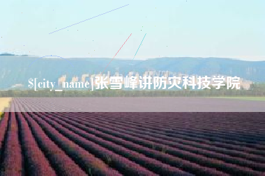 五家渠张雪峰讲防灾科技学院