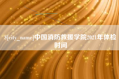 五家渠中国消防救援学院2021年体检时间