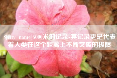 五家渠5000米的记录-其记录更是代表着人类在这个距离上不断突破的极限