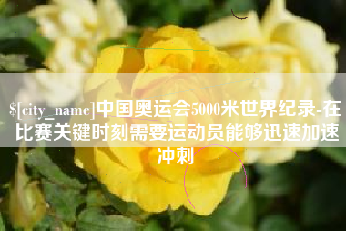五家渠中国奥运会5000米世界纪录-在比赛关键时刻需要运动员能够迅速加速冲刺
