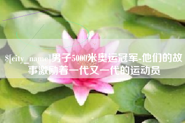 五家渠男子5000米奥运冠军-他们的故事激励着一代又一代的运动员