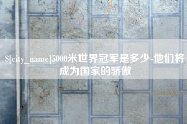 五家渠5000米世界冠军是多少-他们将成为国家的骄傲