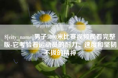 五家渠男子5000米比赛视频观看完整版-它考验着运动员的耐力、速度和坚韧不拔的精神
