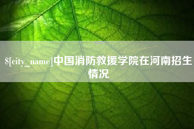 五家渠中国消防救援学院在河南招生情况