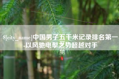 五家渠中国男子五千米记录排名第一-以风驰电掣之势超越对手