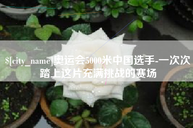 五家渠奥运会5000米中国选手-一次次踏上这片充满挑战的赛场