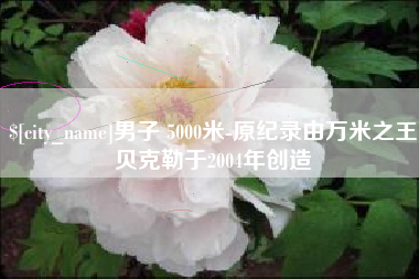 五家渠男子 5000米-原纪录由万米之王贝克勒于2004年创造