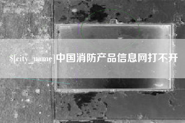 五家渠中国消防产品信息网打不开