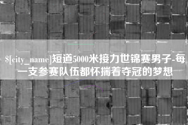 五家渠短道5000米接力世锦赛男子-每一支参赛队伍都怀揣着夺冠的梦想