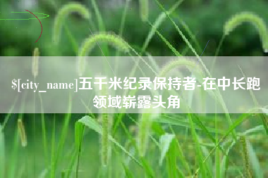 五家渠五千米纪录保持者-在中长跑领域崭露头角