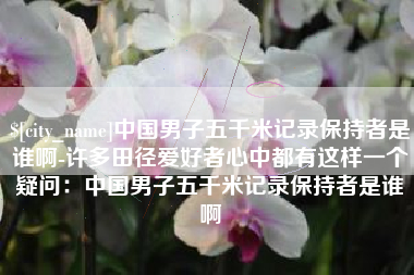 五家渠中国男子五千米记录保持者是谁啊-许多田径爱好者心中都有这样一个疑问：中国男子五千米记录保持者是谁啊