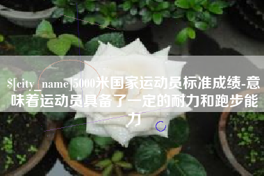 五家渠5000米国家运动员标准成绩-意味着运动员具备了一定的耐力和跑步能力