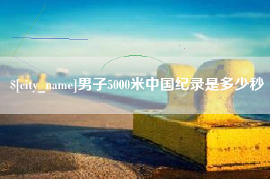 五家渠男子5000米中国纪录是多少秒