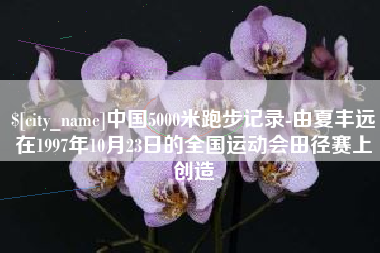 五家渠中国5000米跑步记录-由夏丰远在1997年10月23日的全国运动会田径赛上创造
