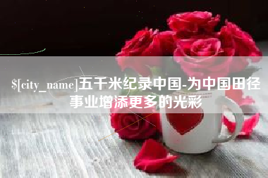 五家渠五千米纪录中国-为中国田径事业增添更多的光彩