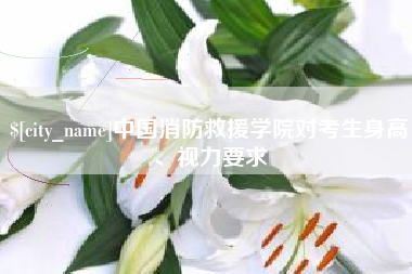 五家渠中国消防救援学院对考生身高、视力要求