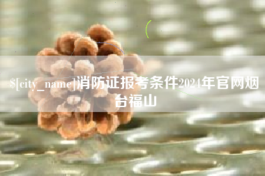 五家渠消防证报考条件2024年官网烟台福山