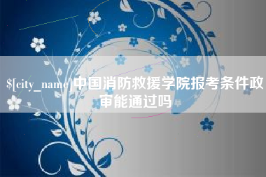五家渠中国消防救援学院报考条件政审能通过吗