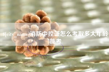 五家渠消防中控证怎么考取多大年龄能考
